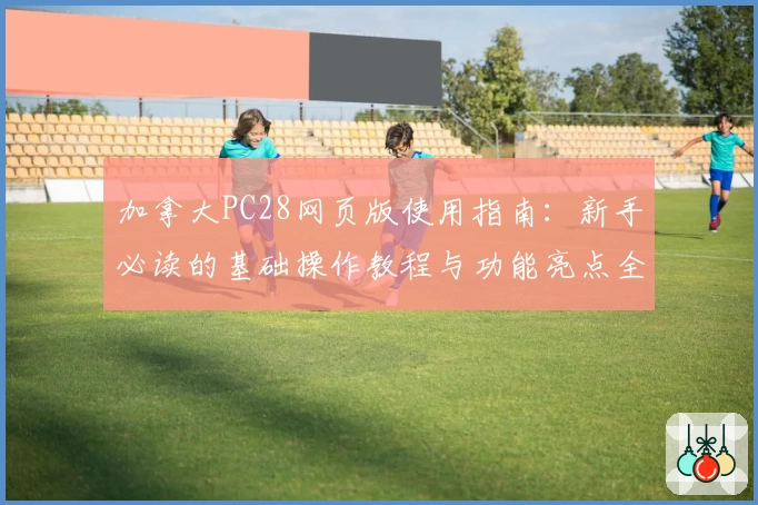 加拿大PC28网页版使用指南:新手必读的基础操作教程与功能亮点全面解析