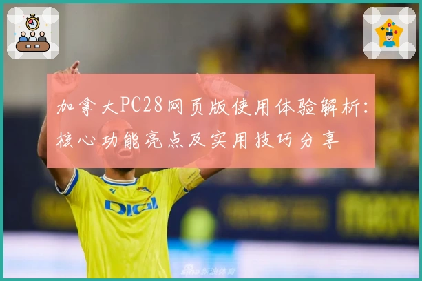 加拿大PC28网页版使用体验解析：核心功能亮点及实用技巧分享
