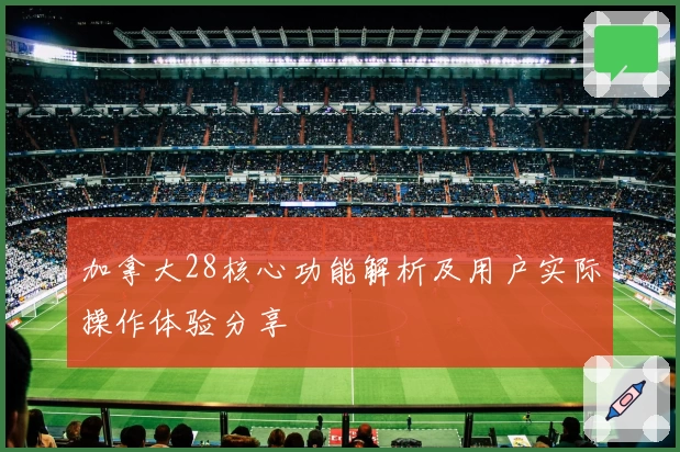 加拿大28核心功能解析及用户实际操作体验分享