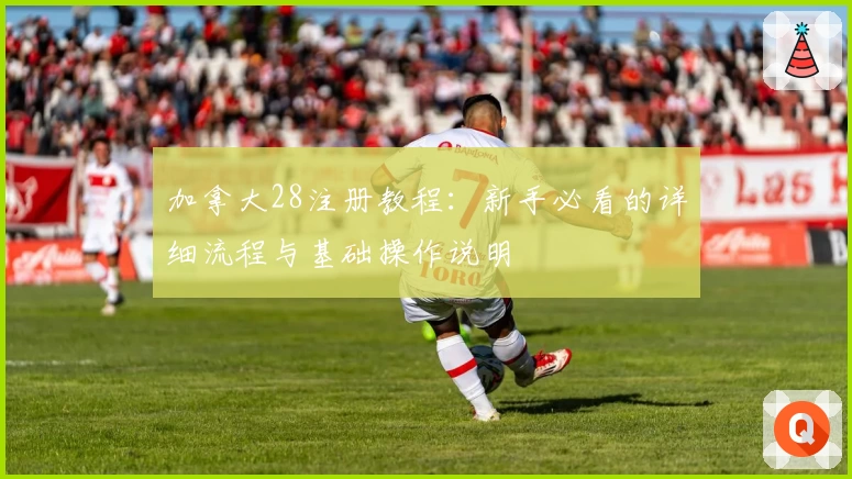 加拿大28注册教程：新手必看的详细流程与基础操作说明