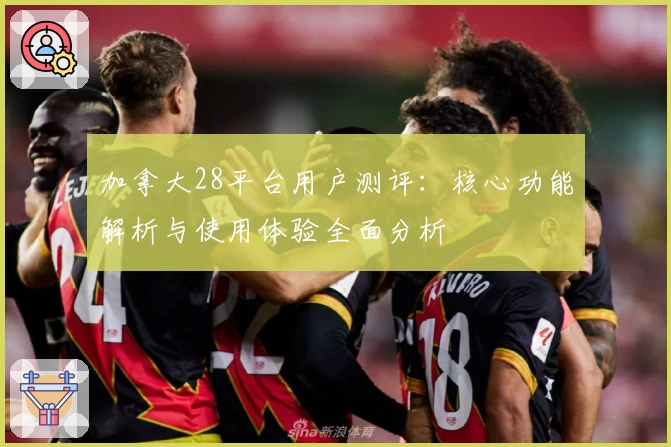 加拿大28平台用户测评：核心功能解析与使用体验全面分析