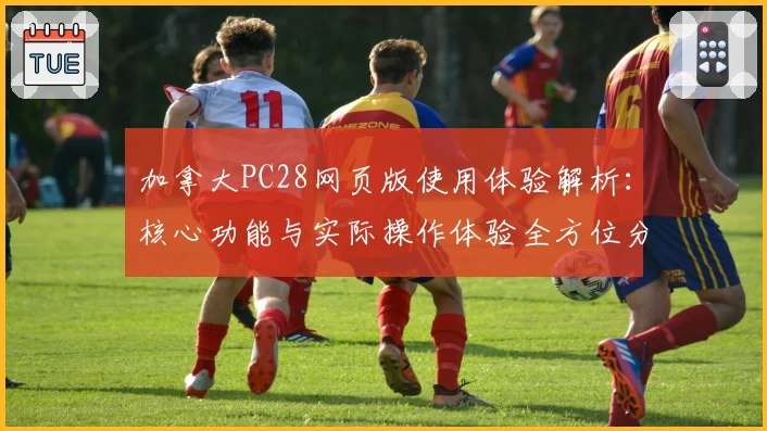 加拿大PC28网页版使用体验解析：核心功能与实际操作体验全方位分析