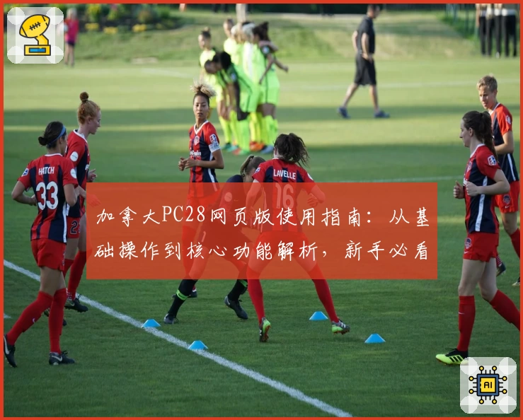加拿大PC28网页版使用指南：从基础操作到核心功能解析，新手必看