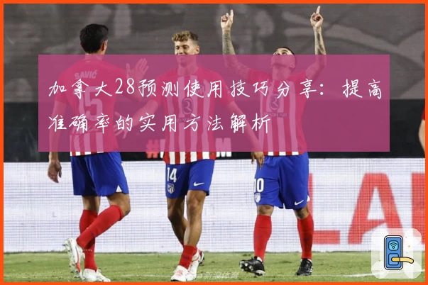 加拿大28预测使用技巧分享：提高准确率的实用方法解析