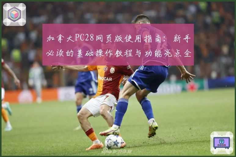 加拿大PC28网页版使用指南:新手必读的基础操作教程与功能亮点全面解析