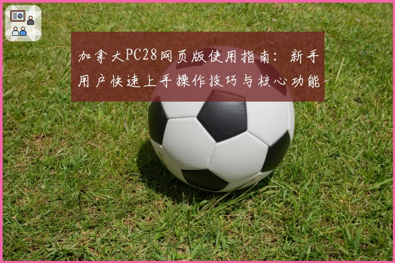 加拿大PC28网页版使用指南:新手用户快速上手操作技巧与核心功能详解
