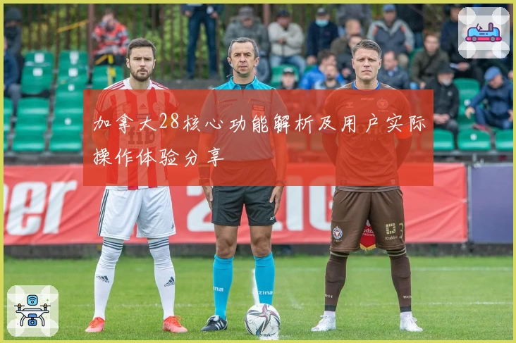 加拿大28核心功能解析及用户实际操作体验分享