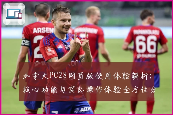 加拿大PC28网页版使用体验解析：核心功能与实际操作体验全方位分析