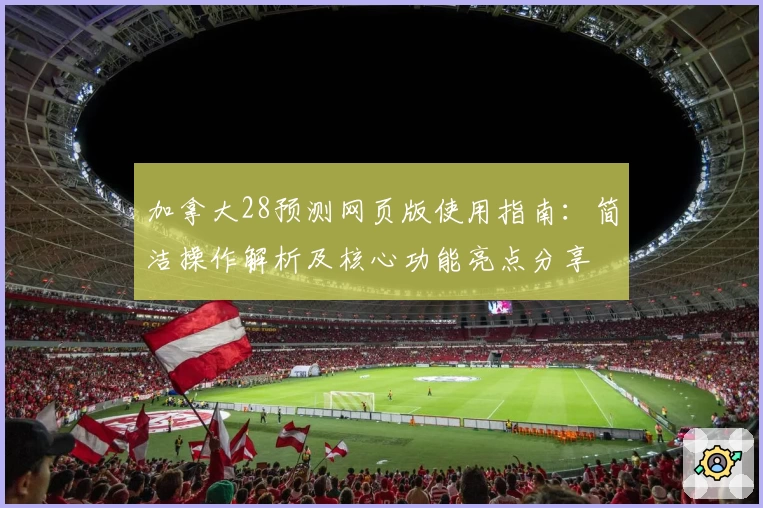 加拿大28预测网页版使用指南：简洁操作解析及核心功能亮点分享