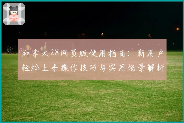 加拿大28网页版使用指南：新用户轻松上手操作技巧与实用场景解析