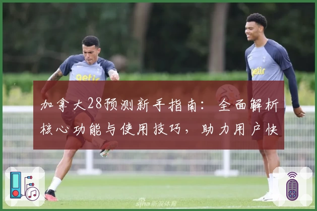 加拿大28预测新手指南:全面解析核心功能与使用技巧,助力用户快速上手平台