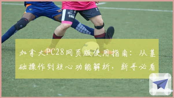 加拿大PC28网页版使用指南:从基础操作到核心功能解析,新手必看