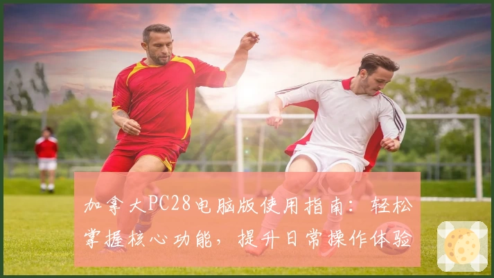 加拿大PC28电脑版使用指南：轻松掌握核心功能，提升日常操作体验