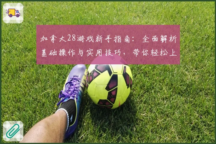 加拿大28游戏新手指南：全面解析基础操作与实用技巧，带你轻松上手稳定体验