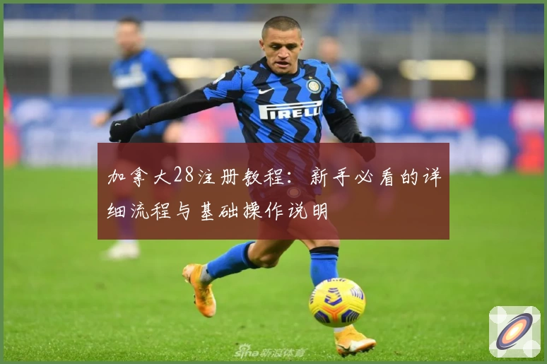 加拿大28注册教程：新手必看的详细流程与基础操作说明