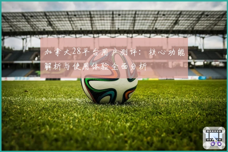 加拿大28平台用户测评:核心功能解析与使用体验全面分析