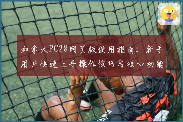 加拿大PC28网页版使用指南：新手用户快速上手操作技巧与核心功能详解