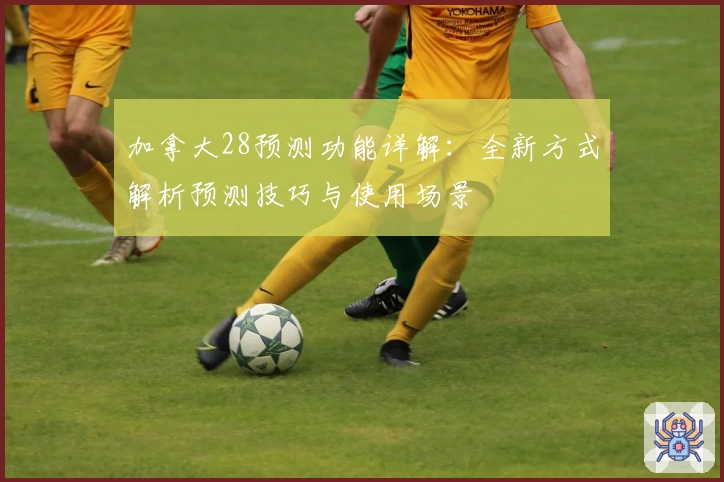 加拿大28预测功能详解：全新方式解析预测技巧与使用场景
