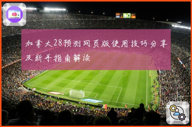 加拿大28预测网页版使用技巧分享及新手指南解读