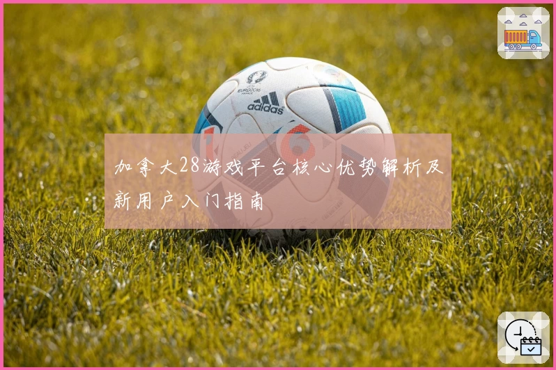 加拿大28游戏平台核心优势解析及新用户入门指南